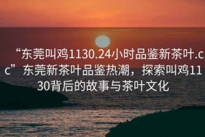 “東莞叫雞1130.24小時品鑒新茶葉.cc”東莞新茶葉品鑒熱潮，探索叫雞1130背后的故事與茶葉文化