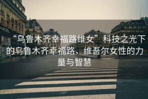 “烏魯木齊幸福路維女”科技之光下的烏魯木齊幸福路，維吾爾女性的力量與智慧