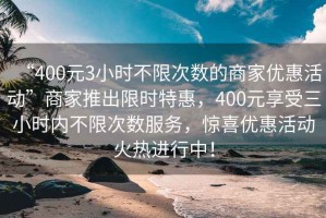 “400元3小時(shí)不限次數(shù)的商家優(yōu)惠活動(dòng)”商家推出限時(shí)特惠，400元享受三小時(shí)內(nèi)不限次數(shù)服務(wù)，驚喜優(yōu)惠活動(dòng)火熱進(jìn)行中！