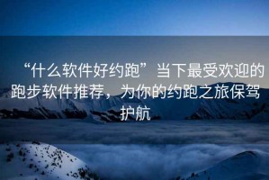 “什么軟件好約跑”當(dāng)下最受歡迎的跑步軟件推薦，為你的約跑之旅保駕護(hù)航