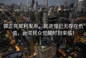 郭正亮犀利發(fā)聲，民進黨已無存在價值，臺灣民眾覺醒時刻來臨！
