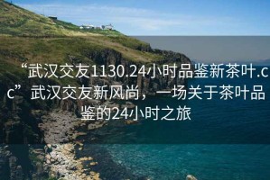 “武漢交友1130.24小時(shí)品鑒新茶葉.cc”武漢交友新風(fēng)尚，一場(chǎng)關(guān)于茶葉品鑒的24小時(shí)之旅