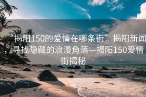 “揭陽150的愛情在哪條街”揭陽新聞，尋找隱藏的浪漫角落—揭陽150愛情街揭秘