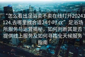 “怎么看出足浴賣不賣在線打開20241124.去哪里找合適24小時.cc”足浴場所服務(wù)與運營揭秘，如何判斷其是否提供線上服務(wù)及如何尋找全天候服務(wù)指南