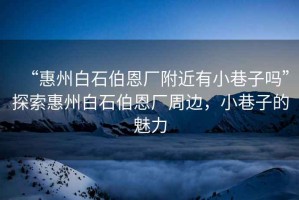 “惠州白石伯恩廠附近有小巷子嗎”探索惠州白石伯恩廠周邊，小巷子的魅力