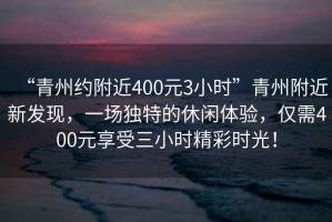 “青州約附近400元3小時”青州附近新發(fā)現(xiàn)，一場獨特的休閑體驗，僅需400元享受三小時精彩時光！