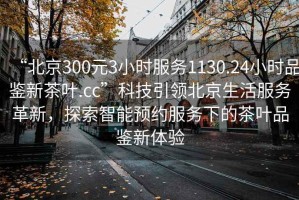 “北京300元3小時服務(wù)1130.24小時品鑒新茶葉.cc”科技引領(lǐng)北京生活服務(wù)革新，探索智能預(yù)約服務(wù)下的茶葉品鑒新體驗