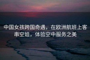 中國女孩跨國奇遇，在歐洲航班上客串空姐，體驗空中服務之美