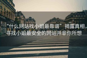 “什么網(wǎng)站找小姐最靠譜”揭露真相，尋找小姐最安全的網(wǎng)站并非你所想