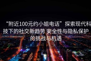 “附近100元約小姐電話”探索現(xiàn)代科技下的社交新趨勢 安全性與隱私保護(hù)的挑戰(zhàn)與機(jī)遇