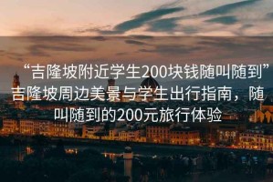 “吉隆坡附近學(xué)生200塊錢隨叫隨到”吉隆坡周邊美景與學(xué)生出行指南，隨叫隨到的200元旅行體驗(yàn)