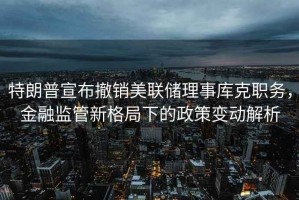 特朗普宣布撤銷美聯(lián)儲理事庫克職務(wù)，金融監(jiān)管新格局下的政策變動(dòng)解析