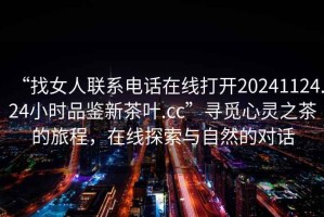 “找女人聯(lián)系電話在線打開20241124.24小時(shí)品鑒新茶葉.cc”尋覓心靈之茶的旅程，在線探索與自然的對(duì)話