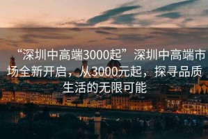 “深圳中高端3000起”深圳中高端市場全新開啟，從3000元起，探尋品質(zhì)生活的無限可能