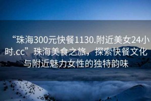 “珠海300元快餐1130.附近美女24小時.cc”珠海美食之旅，探索快餐文化與附近魅力女性的獨特韻味
