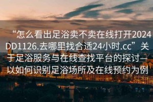“怎么看出足浴賣(mài)不賣(mài)在線打開(kāi)2024DD1126.去哪里找合適24小時(shí).cc”關(guān)于足浴服務(wù)與在線查找平臺(tái)的探討—以如何識(shí)別足浴場(chǎng)所及在線預(yù)約為例