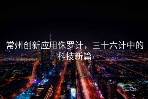 常州創(chuàng)新應(yīng)用侏羅計，三十六計中的科技新篇