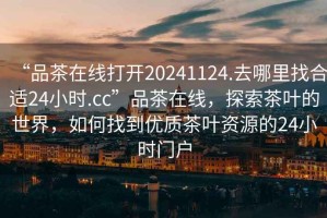 “品茶在線打開20241124.去哪里找合適24小時(shí).cc”品茶在線，探索茶葉的世界，如何找到優(yōu)質(zhì)茶葉資源的24小時(shí)門戶