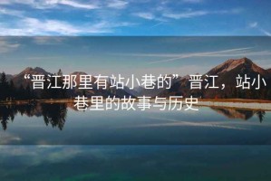 “晉江那里有站小巷的”晉江，站小巷里的故事與歷史