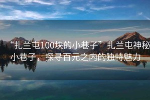 “扎蘭屯100塊的小巷子”扎蘭屯神秘小巷子，探尋百元之內(nèi)的獨(dú)特魅力