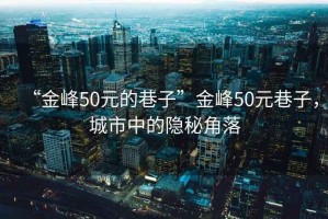 “金峰50元的巷子”金峰50元巷子，城市中的隱秘角落