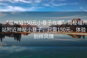 “福州站150元小巷子在哪”揭秘福州站附近神秘小巷子，只需150元，體驗別樣風(fēng)情