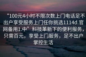 “100元4小時不限次數(shù)上門電話足不出戶享受服務(wù)上門任你挑選1114d.官網(wǎng)備用1.中”科技革新下的便利服務(wù)，只需百元，享受上門服務(wù)，足不出戶掌控生活