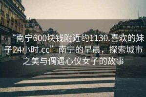 “南寧600塊錢附近約1130.喜歡的妹子24小時.cc”南寧的早晨，探索城市之美與偶遇心儀女子的故事