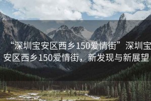 “深圳寶安區(qū)西鄉(xiāng)150愛(ài)情街”深圳寶安區(qū)西鄉(xiāng)150愛(ài)情街，新發(fā)現(xiàn)與新展望