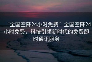 “全國空降24小時(shí)免費(fèi)”全國空降24小時(shí)免費(fèi)，科技引領(lǐng)新時(shí)代的免費(fèi)即時(shí)通訊服務(wù)