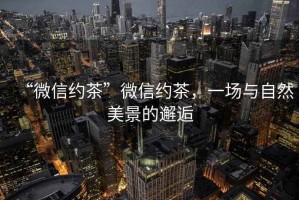 “微信約茶”微信約茶，一場與自然美景的邂逅