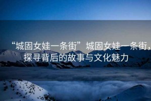 “城固女娃一條街”城固女娃一條街，探尋背后的故事與文化魅力