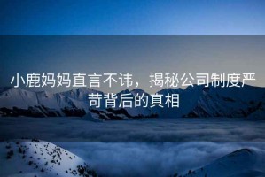 小鹿媽媽直言不諱，揭秘公司制度嚴(yán)苛背后的真相