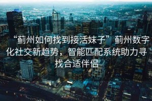 “薊州如何找到接活妹子”薊州數(shù)字化社交新趨勢(shì)，智能匹配系統(tǒng)助力尋找合適伴侶