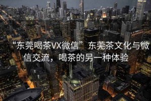 “東莞喝茶VX微信”東莞茶文化與微信交流，喝茶的另一種體驗
