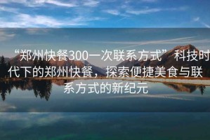 “鄭州快餐300一次聯(lián)系方式”科技時代下的鄭州快餐，探索便捷美食與聯(lián)系方式的新紀元