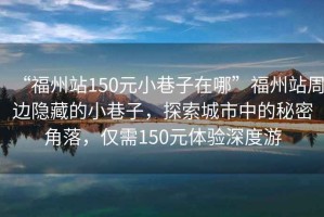 “福州站150元小巷子在哪”福州站周邊隱藏的小巷子，探索城市中的秘密角落，僅需150元體驗(yàn)深度游