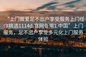 “上門做愛足不出戶享受服務上門任你挑選1114d.官網備用1.中國”上門服務，足不出戶享受多元化上門服務體驗