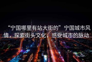 “寧國哪里有站大街的”寧國城市風(fēng)情，探索街頭文化，感受城市的脈動(dòng)