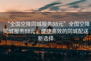 “全國空降同城服務(wù)88元”全國空降同城服務(wù)88元，便捷高效的同城配送新選擇