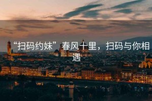“掃碼約妹”春風十里，掃碼與你相遇