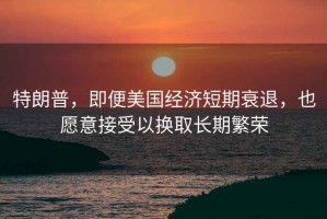 特朗普，即便美國(guó)經(jīng)濟(jì)短期衰退，也愿意接受以換取長(zhǎng)期繁榮