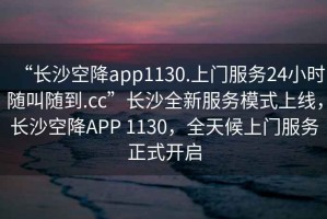 “長沙空降app1130.上門服務(wù)24小時隨叫隨到.cc”長沙全新服務(wù)模式上線，長沙空降A(chǔ)PP 1130，全天候上門服務(wù)正式開啟