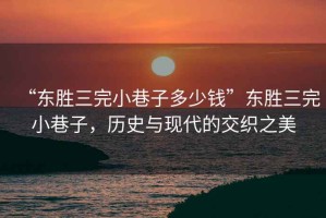 “東勝三完小巷子多少錢”東勝三完小巷子，歷史與現(xiàn)代的交織之美