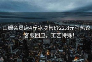 山姆會(huì)員店4斤冰塊售價(jià)22.8元引熱議，客服回應(yīng)，工藝特殊！