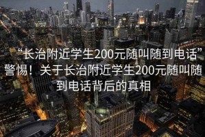 “長治附近學生200元隨叫隨到電話”警惕！關于長治附近學生200元隨叫隨到電話背后的真相