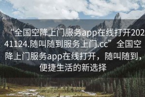 “全國(guó)空降上門服務(wù)app在線打開20241124.隨叫隨到服務(wù)上門.cc”全國(guó)空降上門服務(wù)app在線打開，隨叫隨到，便捷生活的新選擇