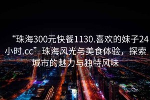 “珠海300元快餐1130.喜歡的妹子24小時(shí).cc”珠海風(fēng)光與美食體驗(yàn)，探索城市的魅力與獨(dú)特風(fēng)味