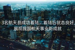 3名航天員成功著陸，著陸后狀態(tài)良好展現(xiàn)我國(guó)航天事業(yè)新成就