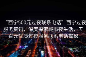 “西寧500元過夜聯(lián)系電話”西寧過夜服務(wù)資訊，深度探索城市夜生活，五百元優(yōu)質(zhì)過夜服務(wù)聯(lián)系電話揭秘
